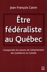 Etre fédéraliste au Québec. Comprendre les raisons de l'attachement des Québécois au Canada